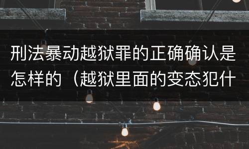 刑法暴动越狱罪的正确确认是怎样的（越狱里面的变态犯什么罪）