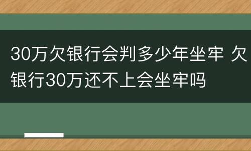 30万欠银行会判多少年坐牢 欠银行30万还不上会坐牢吗