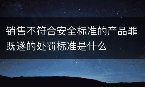 销售不符合安全标准的产品罪既遂的处罚标准是什么