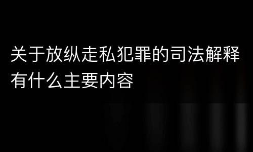 关于放纵走私犯罪的司法解释有什么主要内容