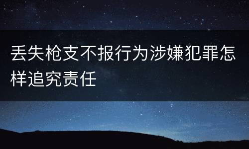 丢失枪支不报行为涉嫌犯罪怎样追究责任