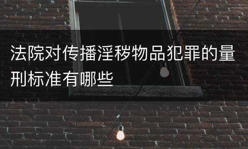 法院对传播淫秽物品犯罪的量刑标准有哪些