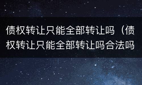 债权转让只能全部转让吗（债权转让只能全部转让吗合法吗）