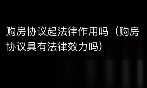 购房协议起法律作用吗（购房协议具有法律效力吗）