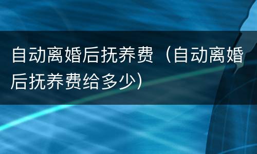 自动离婚后抚养费（自动离婚后抚养费给多少）