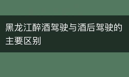 黑龙江醉酒驾驶与酒后驾驶的主要区别