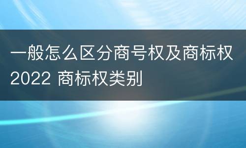 一般怎么区分商号权及商标权2022 商标权类别