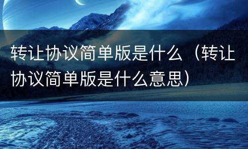转让协议简单版是什么（转让协议简单版是什么意思）