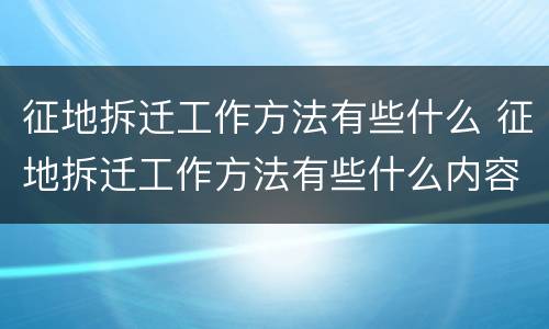 征地拆迁工作方法有些什么 征地拆迁工作方法有些什么内容