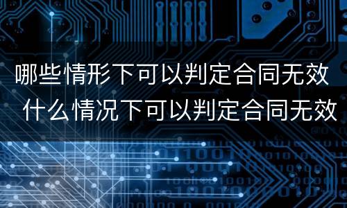 哪些情形下可以判定合同无效 什么情况下可以判定合同无效