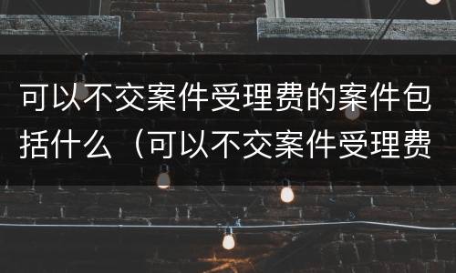可以不交案件受理费的案件包括什么（可以不交案件受理费的案件包括什么内容）