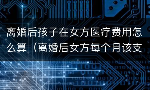 离婚后孩子在女方医疗费用怎么算（离婚后女方每个月该支付孩子多少生活费）