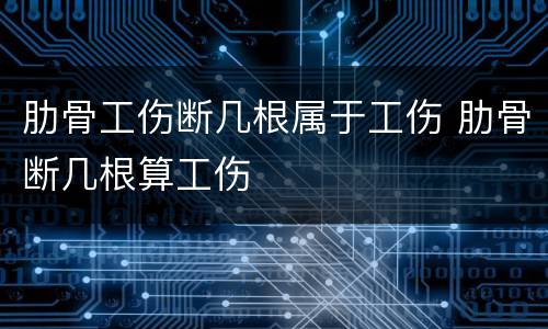 肋骨工伤断几根属于工伤 肋骨断几根算工伤