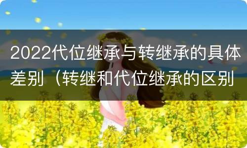 2022代位继承与转继承的具体差别（转继和代位继承的区别）