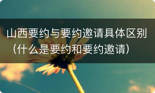 山西要约与要约邀请具体区别（什么是要约和要约邀请）