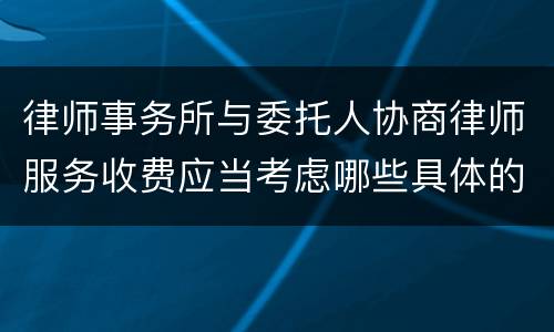 律师事务所与委托人协商律师服务收费应当考虑哪些具体的因素