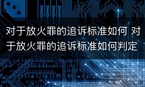 对于放火罪的追诉标准如何 对于放火罪的追诉标准如何判定