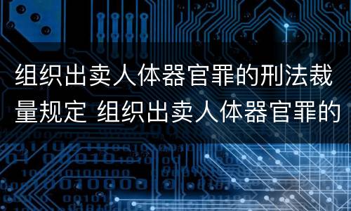 组织出卖人体器官罪的刑法裁量规定 组织出卖人体器官罪的刑法裁量规定是什么