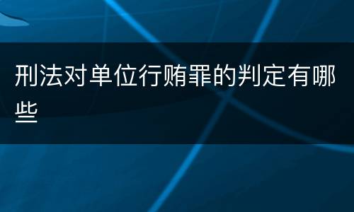 刑法对单位行贿罪的判定有哪些
