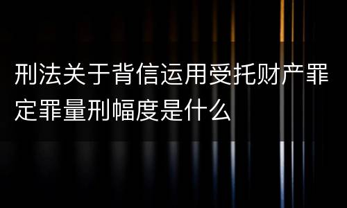 刑法关于背信运用受托财产罪定罪量刑幅度是什么