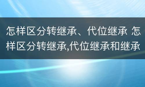 怎样区分转继承、代位继承 怎样区分转继承,代位继承和继承