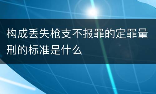 构成丢失枪支不报罪的定罪量刑的标准是什么