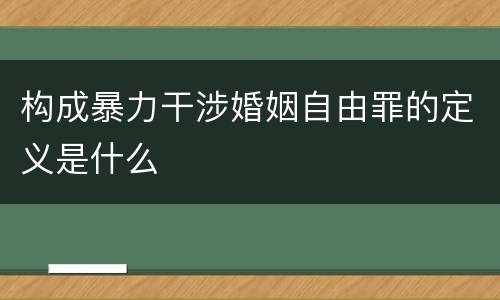 构成暴力干涉婚姻自由罪的定义是什么