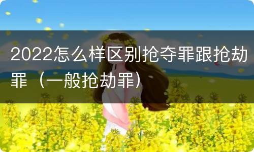 2022怎么样区别抢夺罪跟抢劫罪（一般抢劫罪）