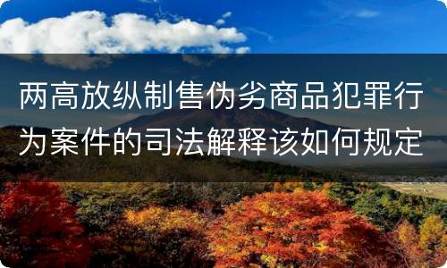 两高放纵制售伪劣商品犯罪行为案件的司法解释该如何规定