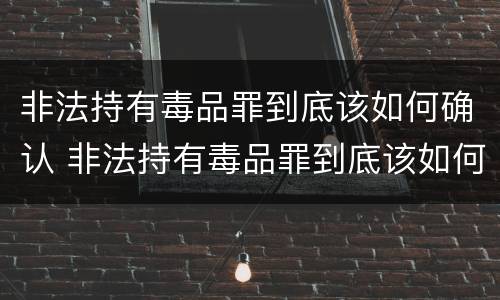 非法持有毒品罪到底该如何确认 非法持有毒品罪到底该如何确认案件