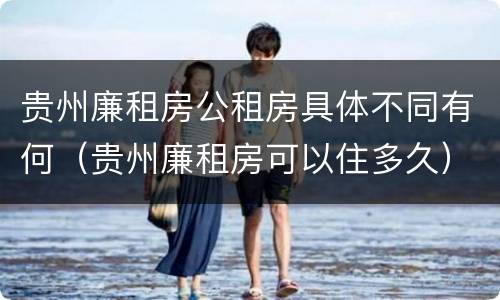 贵州廉租房公租房具体不同有何（贵州廉租房可以住多久）