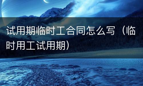 试用期临时工合同怎么写（临时用工试用期）