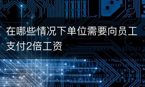 在哪些情况下单位需要向员工支付2倍工资