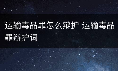运输毒品罪怎么辩护 运输毒品罪辩护词
