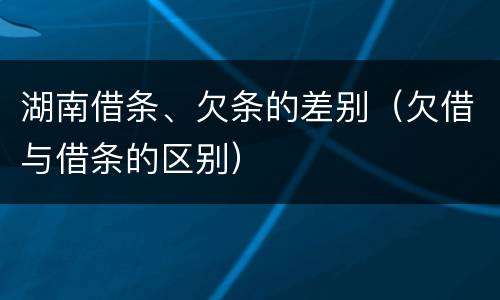 湖南借条、欠条的差别（欠借与借条的区别）