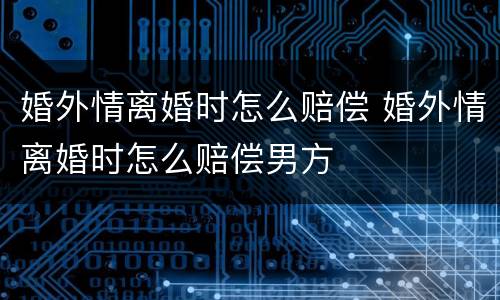 婚外情离婚时怎么赔偿 婚外情离婚时怎么赔偿男方