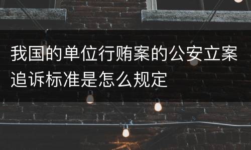 我国的单位行贿案的公安立案追诉标准是怎么规定