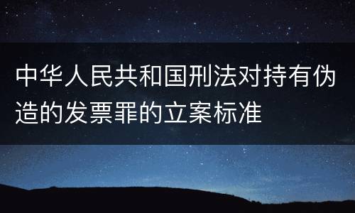 中华人民共和国刑法对持有伪造的发票罪的立案标准