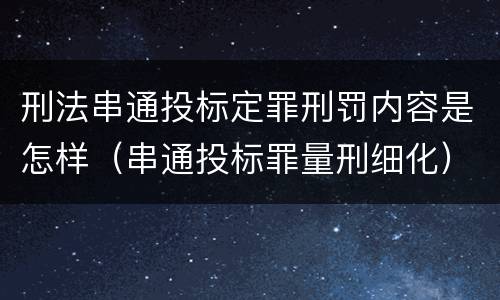 刑法串通投标定罪刑罚内容是怎样（串通投标罪量刑细化）