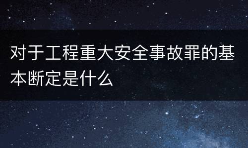 对于工程重大安全事故罪的基本断定是什么