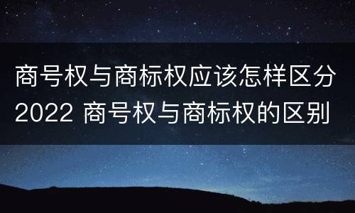 商号权与商标权应该怎样区分2022 商号权与商标权的区别