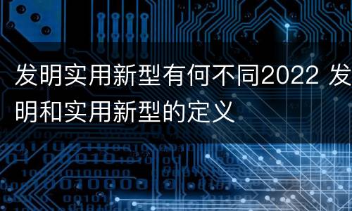 发明实用新型有何不同2022 发明和实用新型的定义