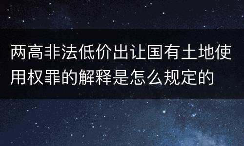 两高非法低价出让国有土地使用权罪的解释是怎么规定的