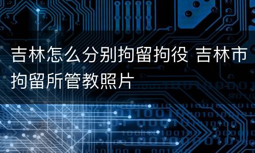 吉林怎么分别拘留拘役 吉林市拘留所管教照片