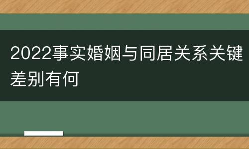 2022事实婚姻与同居关系关键差别有何