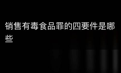 销售有毒食品罪的四要件是哪些