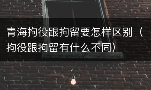 青海拘役跟拘留要怎样区别（拘役跟拘留有什么不同）