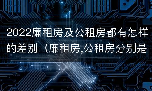 2022廉租房及公租房都有怎样的差别（廉租房,公租房分别是什么意思?）