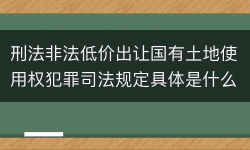 刑法非法低价出让国有土地使用权犯罪司法规定具体是什么主要内容