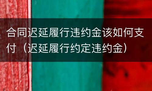 合同迟延履行违约金该如何支付（迟延履行约定违约金）
